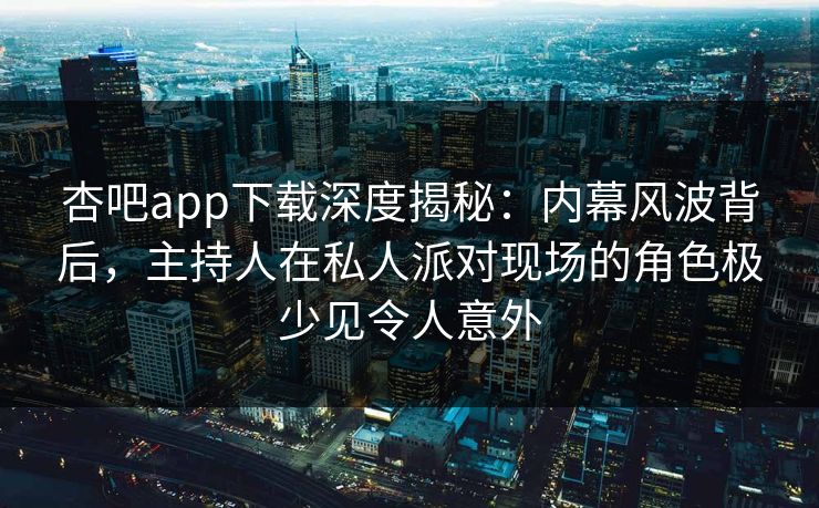 杏吧app下载深度揭秘:内幕风波背后,主持人在私人派对现场的角色极少见令人意外 杏吧app下载深度揭秘:内幕风波背后,主持人在私人派对现场的角色极少见令人意外