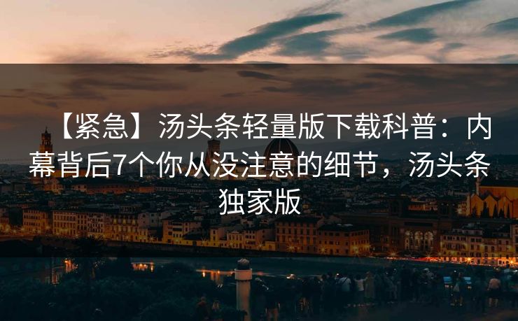 【紧急】汤头条轻量版下载科普：内幕背后7个你从没注意的细节，汤头条独家版