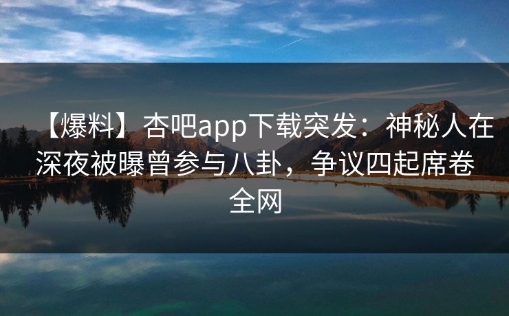 【爆料】杏吧app下载突发:神秘人在深夜被曝曾参与八卦,争议四起席卷全网 【爆料】杏吧app下载突发:神秘人在深夜被曝曾参与八卦,争议四起席卷全网