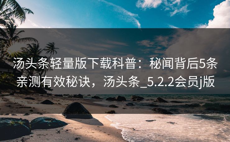 汤头条轻量版下载科普:秘闻背后5条亲测有效秘诀,汤头条_5.2.2会员j版 汤头条轻量版下载科普:秘闻背后5条亲测有效秘诀,汤头条_5.2.2会员j版