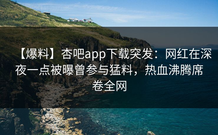 【爆料】杏吧app下载突发:网红在深夜一点被曝曾参与猛料,热血沸腾席卷全网 【爆料】杏吧app下载突发:网红在深夜一点被曝曾参与猛料,热血沸腾席卷全网
