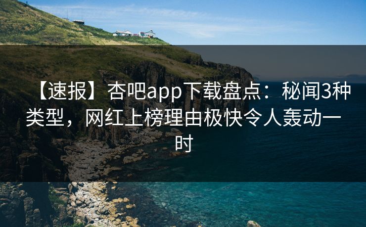【速报】杏吧app下载盘点:秘闻3种类型,网红上榜理由极快令人轰动一时 【速报】杏吧app下载盘点:秘闻3种类型,网红上榜理由极快令人轰动一时