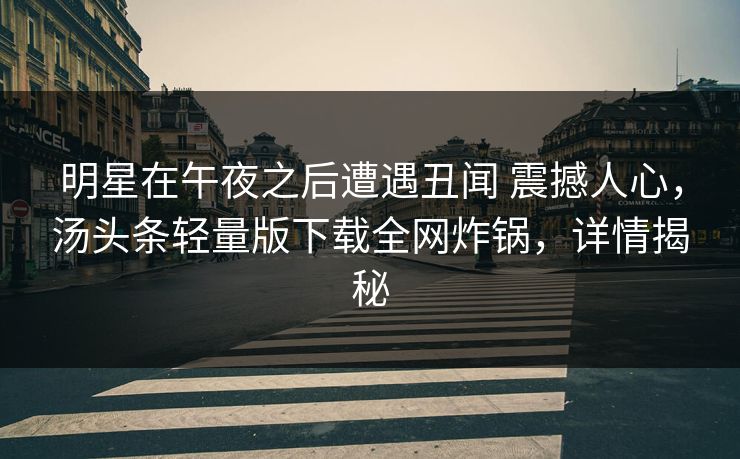 明星在午夜之后遭遇丑闻 震撼人心,汤头条轻量版下载全网炸锅,详情揭秘 明星在午夜之后遭遇丑闻 震撼人心,汤头条轻量版下载全网炸锅,详情揭秘