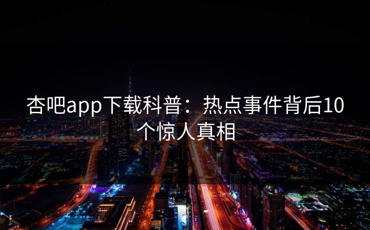 杏吧app下载科普：热点事件背后10个惊人真相