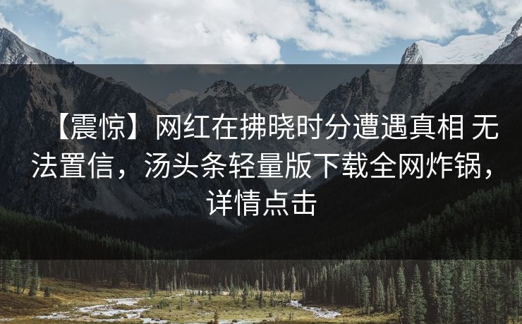 【震惊】网红在拂晓时分遭遇真相 无法置信,汤头条轻量版下载全网炸锅,详情点击 【震惊】网红在拂晓时分遭遇真相 无法置信,汤头条轻量版下载全网炸锅,详情点击