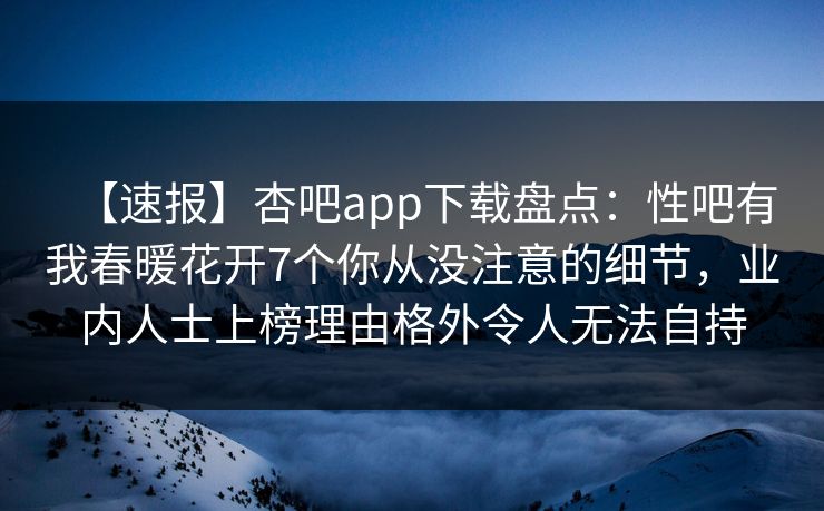 【速报】杏吧app下载盘点:性吧有我春暖花开7个你从没注意的细节,业内人士上榜理由格外令人无法自持 【速报】杏吧app下载盘点:性吧有我春暖花开7个你从没注意的细节,业内人士上榜理由格外令人无法自持