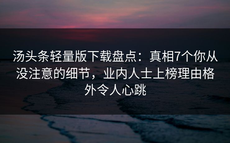 汤头条轻量版下载盘点：真相7个你从没注意的细节，业内人士上榜理由格外令人心跳