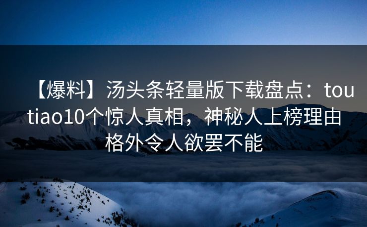 【爆料】汤头条轻量版下载盘点：toutiao10个惊人真相，神秘人上榜理由格外令人欲罢不能