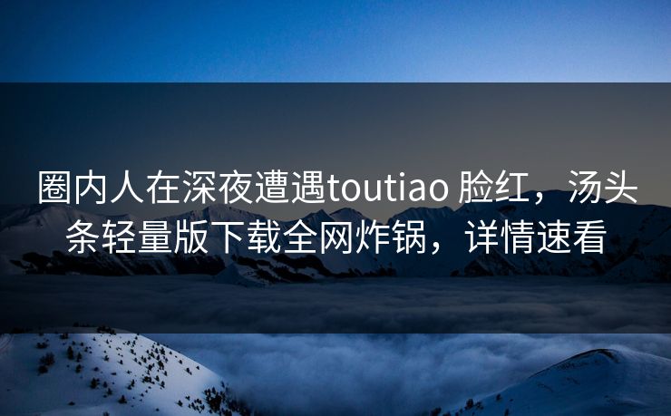 圈内人在深夜遭遇toutiao 脸红,汤头条轻量版下载全网炸锅,详情速看 圈内人在深夜遭遇toutiao 脸红,汤头条轻量版下载全网炸锅,详情速看