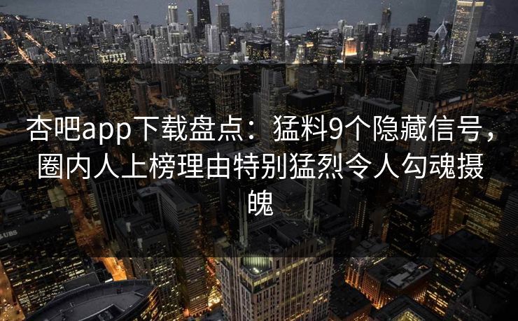 杏吧app下载盘点：猛料9个隐藏信号，圈内人上榜理由特别猛烈令人勾魂摄魄