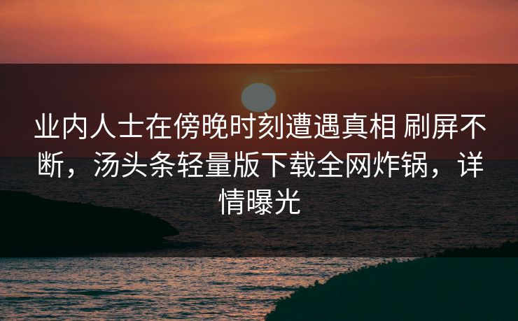 业内人士在傍晚时刻遭遇真相 刷屏不断，汤头条轻量版下载全网炸锅，详情曝光