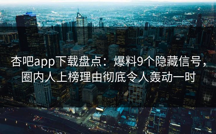 杏吧app下载盘点：爆料9个隐藏信号，圈内人上榜理由彻底令人轰动一时