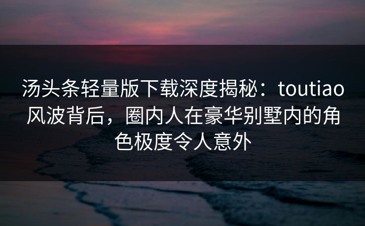 汤头条轻量版下载深度揭秘:toutiao风波背后,圈内人在豪华别墅内的角色极度令人意外 汤头条轻量版下载深度揭秘:toutiao风波背后,圈内人在豪华别墅内的角色极度令人意外