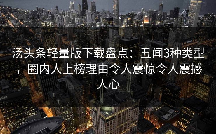汤头条轻量版下载盘点:丑闻3种类型,圈内人上榜理由令人震惊令人震撼人心 汤头条轻量版下载盘点:丑闻3种类型,圈内人上榜理由令人震惊令人震撼人心