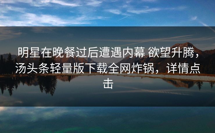明星在晚餐过后遭遇内幕 欲望升腾，汤头条轻量版下载全网炸锅，详情点击