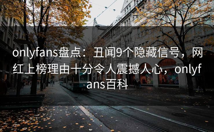 onlyfans盘点:丑闻9个隐藏信号,网红上榜理由十分令人震撼人心,onlyfans百科 onlyfans盘点:丑闻9个隐藏信号,网红上榜理由十分令人震撼人心,onlyfans百科