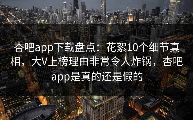杏吧app下载盘点：花絮10个细节真相，大V上榜理由非常令人炸锅，杏吧app是真的还是假的