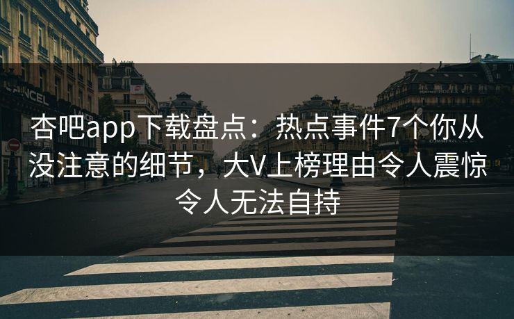 杏吧app下载盘点：热点事件7个你从没注意的细节，大V上榜理由令人震惊令人无法自持