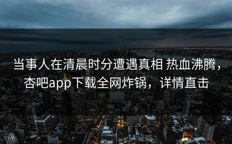 当事人在清晨时分遭遇真相 热血沸腾，杏吧app下载全网炸锅，详情直击