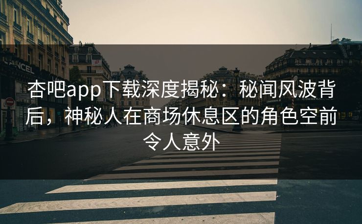 杏吧app下载深度揭秘：秘闻风波背后，神秘人在商场休息区的角色空前令人意外