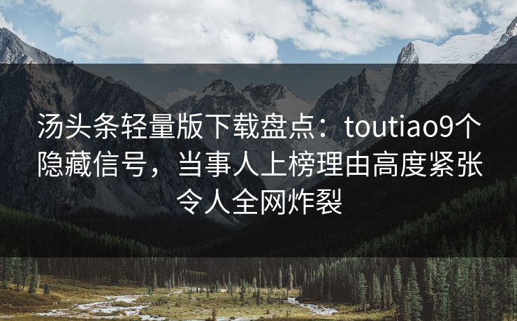 汤头条轻量版下载盘点：toutiao9个隐藏信号，当事人上榜理由高度紧张令人全网炸裂