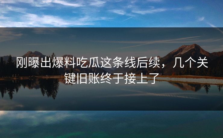 刚曝出爆料吃瓜这条线后续，几个关键旧账终于接上了
