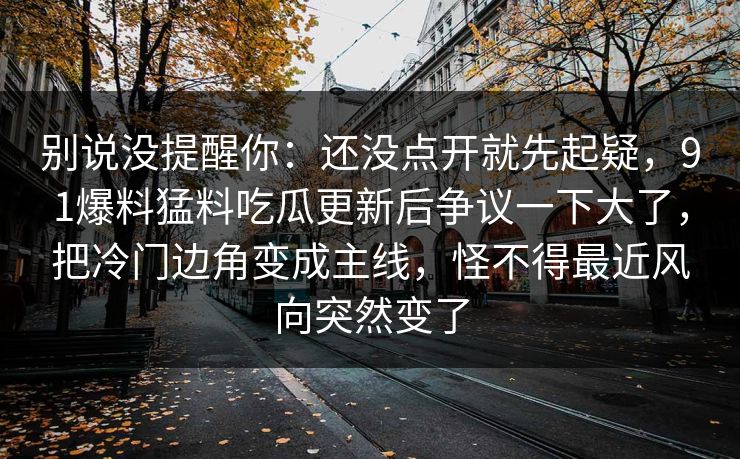 别说没提醒你：还没点开就先起疑，91爆料猛料吃瓜更新后争议一下大了，把冷门边角变成主线，怪不得最近风向突然变了